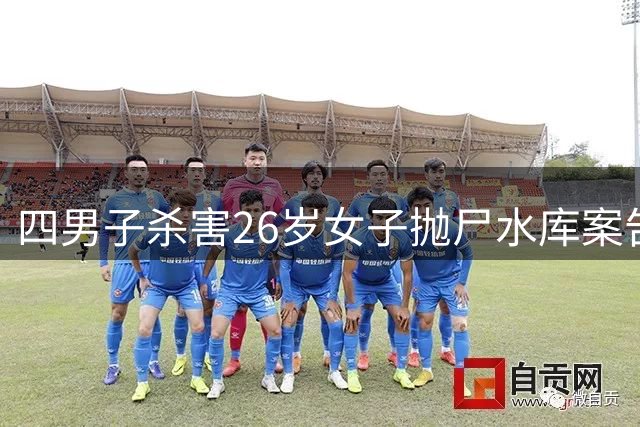 四男子杀害26岁女子抛尸水库案告破